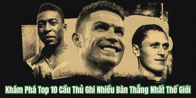 Cầu thủ ghi nhiều bàn thắng nhất thế giới