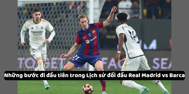 Những bước đi đầu tiên trong Lịch sử đối đầu Real Madrid vs Barca