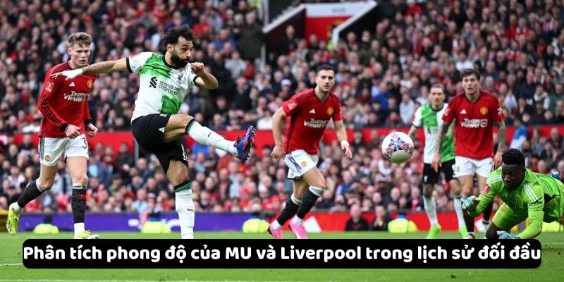 Phân tích phong độ của MU và Liverpool trong lịch sử đối đầu