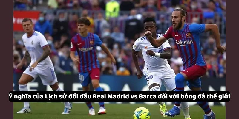 Ý nghĩa của Lịch sử đối đầu Real Madrid vs Barca đối với bóng đá thế giới